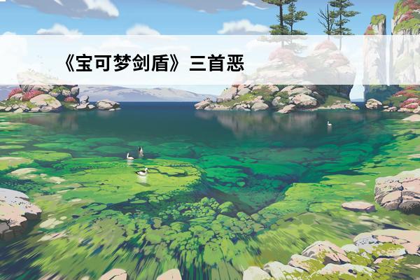 《宝可梦剑盾》三首恶龙怎么样三首恶龙属性介绍(剑盾三首恶龙在哪个坑)