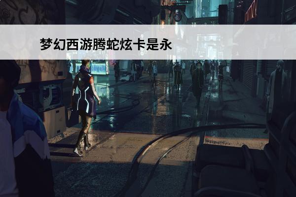 梦幻西游腾蛇炫卡是永久的吗(梦幻西游腾蛇炫卡施法视频)
