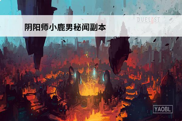 阴阳师小鹿男秘闻副本10层怎么找真身(阴阳师小鹿男真身怎么找)