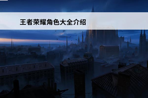 王者荣耀角色大全介绍技能 王者荣耀角色大全介绍 王者荣耀角色简介
