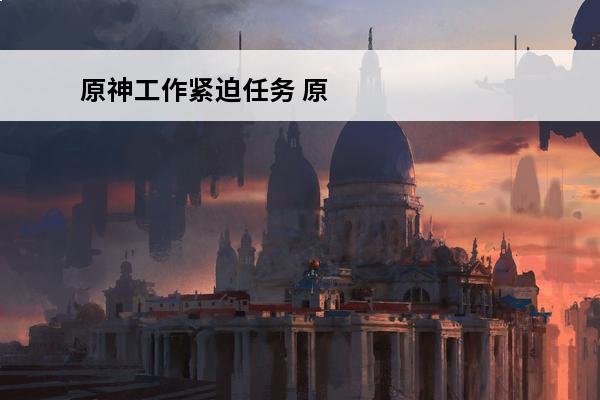 原神工作紧迫任务 原神小安任务原神工作迫近怎么完成