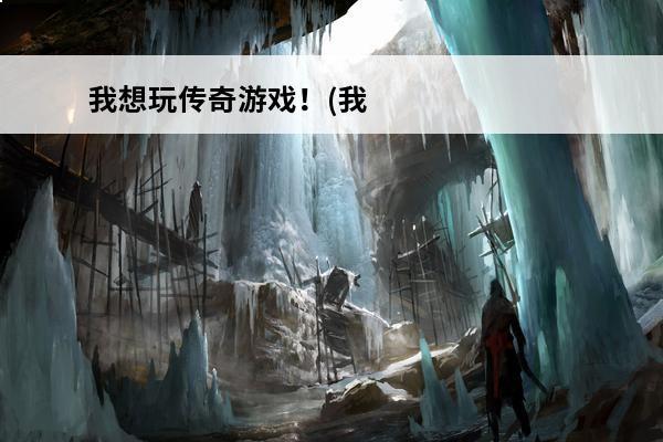 我想玩传奇游戏！(我想玩游戏真人版的游戏)