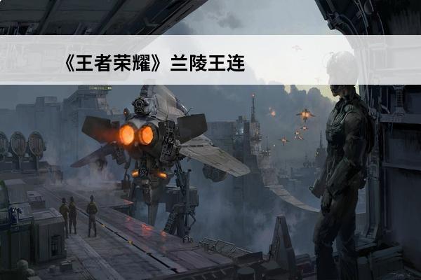 《王者荣耀》兰陵王连招怎么打兰陵王连招运用教学(兰陵王的连招怎么打)