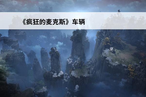 《疯狂的麦克斯》车辆升级心得及清地图感想介绍_《疯狂的麦克斯》车辆升级心得及清地图感想是什么(疯狂的麦克斯车辆)