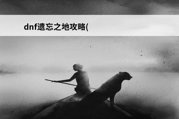 dnf遗忘之地攻略(dnf遗忘之地超详细攻略)