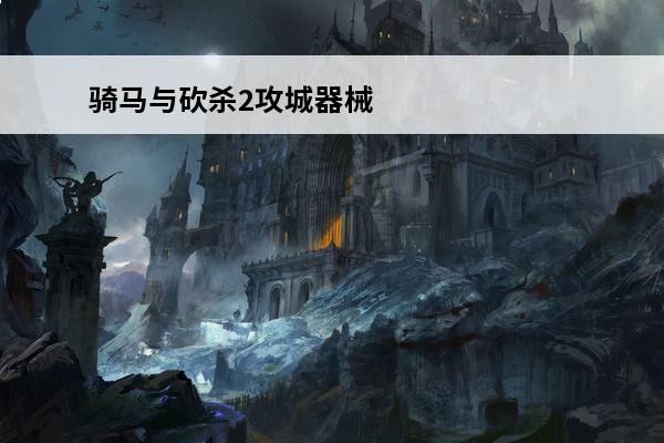 骑马与砍杀2攻城器械怎么使用介绍_骑马与砍杀2攻城器械怎么使用是什么(骑马与砍杀2攻城器械)