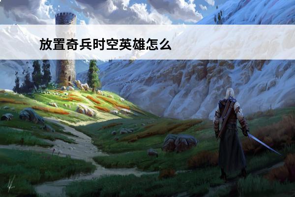 放置奇兵时空英雄怎么做 放置奇兵 放置奇兵时空英雄哪个好？