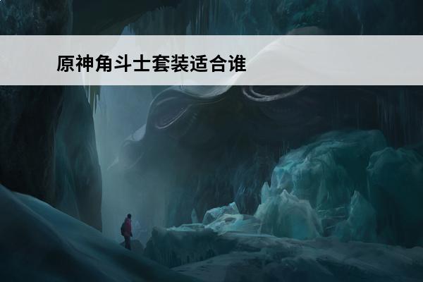 原神角斗士套装适合谁贴吧 《原神》角斗士圣遗物适合谁？