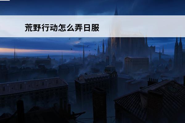 荒野行动怎么弄日服 荒野行动 荒野行动怎么切换日服？