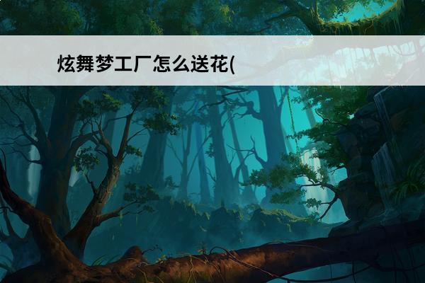 炫舞梦工厂怎么送花(炫舞梦工厂活动)