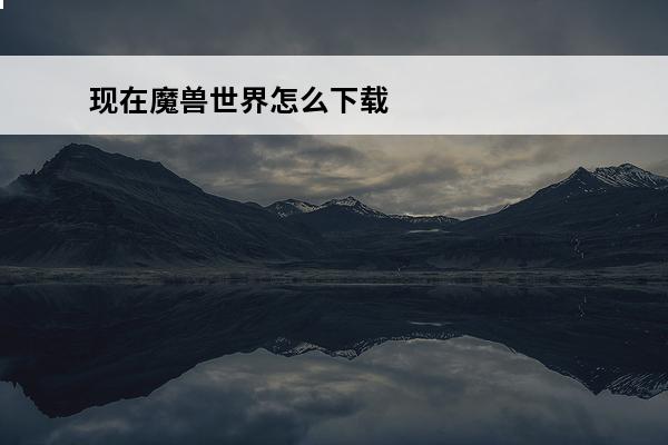 现在魔兽世界怎么下载 现在魔兽世界