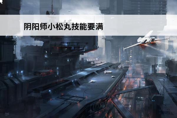 阴阳师小松丸技能要满吗 阴阳师小松丸值得练吗