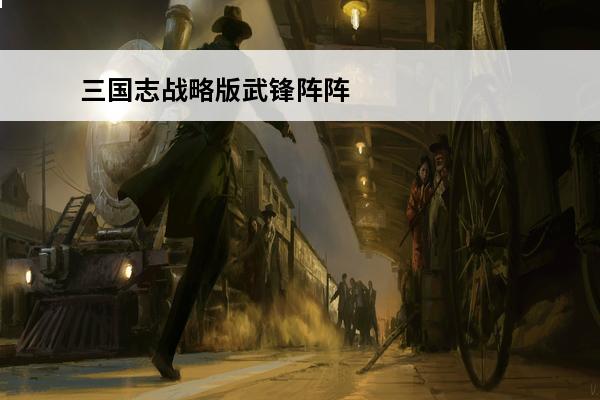 三国志战略版武锋阵阵容搭配 武锋阵怎么组队(三国志战略版武锋阵搭配)