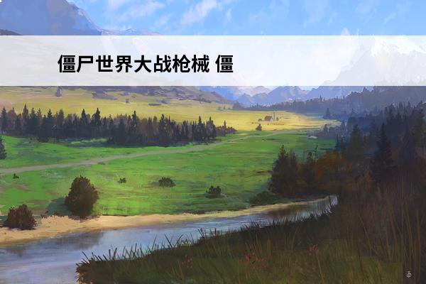 僵尸世界大战枪械 僵尸世界大战攻略 僵尸世界大战新手玩法