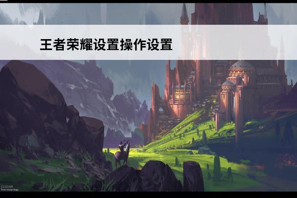 王者荣耀设置操作设置最佳2023 王者荣耀设置操作设置最佳？