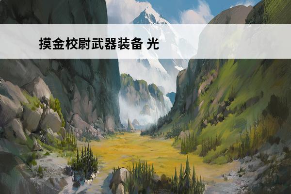 摸金校尉武器装备 光明大陆摸金校尉怎么炼成 摸金校尉攻略