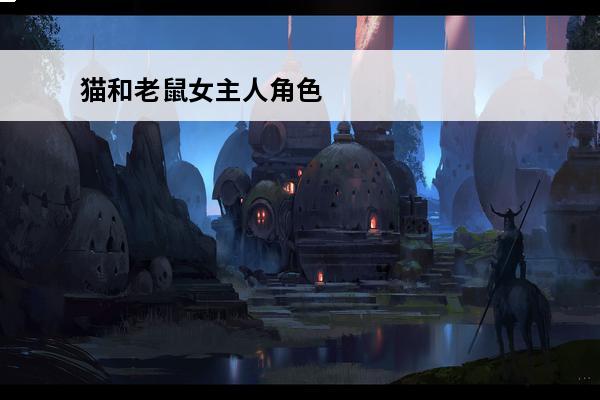 猫和老鼠女主人角色 猫和老鼠手游怎么让女主人出现 女主人出现条件