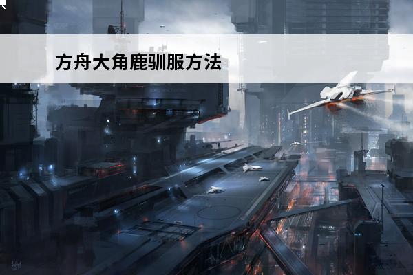 方舟大角鹿驯服方法 《方舟生存进化》大角鹿怎么驯服大角鹿驯服详解攻略