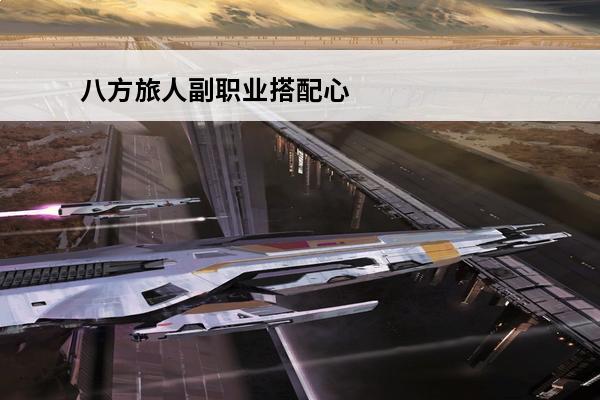 八方旅人副职业搭配心得 八方旅人副职业搭配心得：游戏中副职业技能搭配推荐