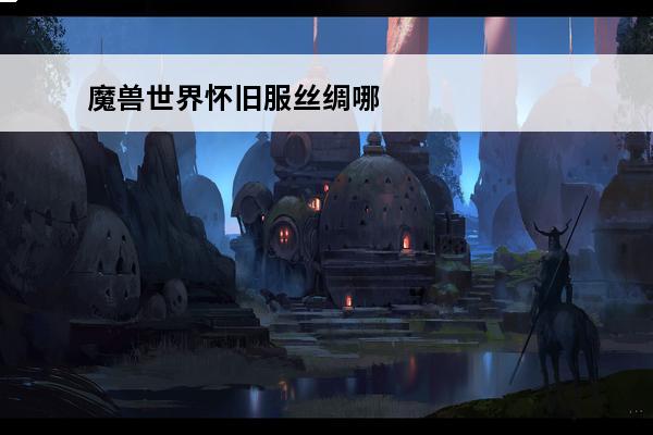 魔兽世界怀旧服丝绸哪里刷最快的 丝绸哪里刷(《魔兽世界怀旧服》丝绸在哪刷介绍_丝绸哪里刷(《魔兽世界怀旧服》丝绸在哪刷是什么