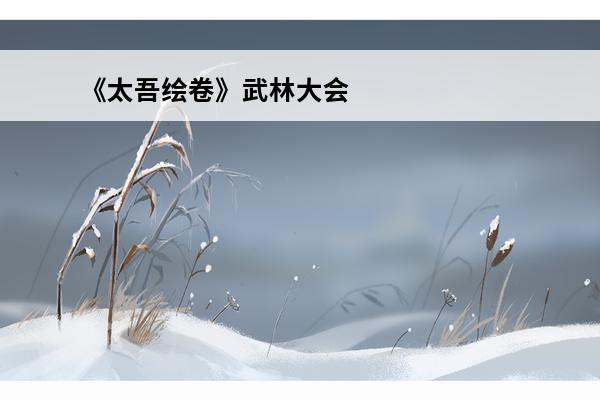 《太吾绘卷》武林大会在哪举办？武林大会举办地点介绍(王者武林大会在哪?)