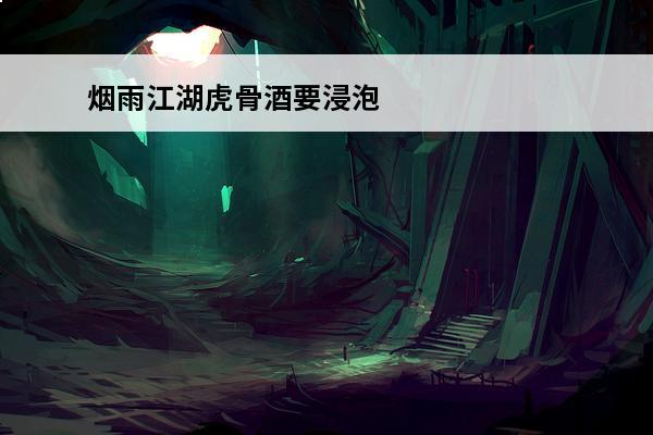 烟雨江湖虎骨酒要浸泡多久(烟雨江湖虎骨酒)