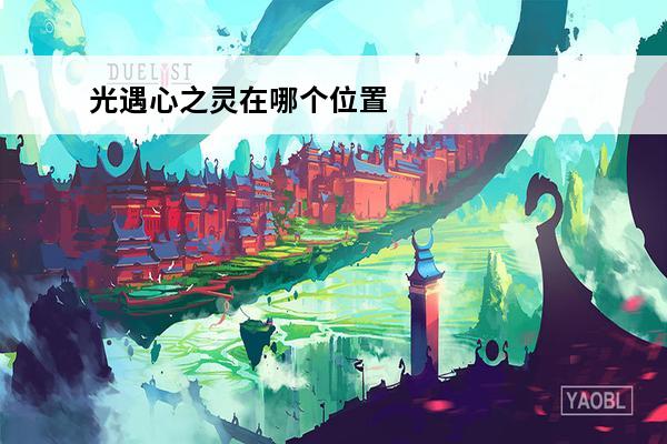 光遇心之灵在哪个位置视频 光遇心之灵在哪个位置 心之灵等待地点介绍