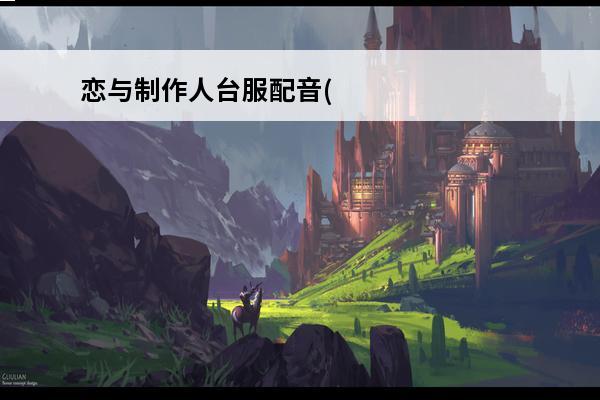 恋与制作人台服配音(恋与制作人配音导演)