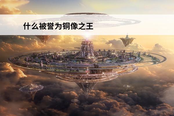 什么被誉为铜像之王 被誉为世界铜像之王的铜像出自哪里