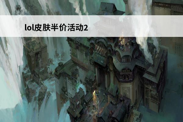 lol皮肤半价活动2021七月 LOL商城半价活动那些皮肤值得买_商城半价活动皮肤推荐