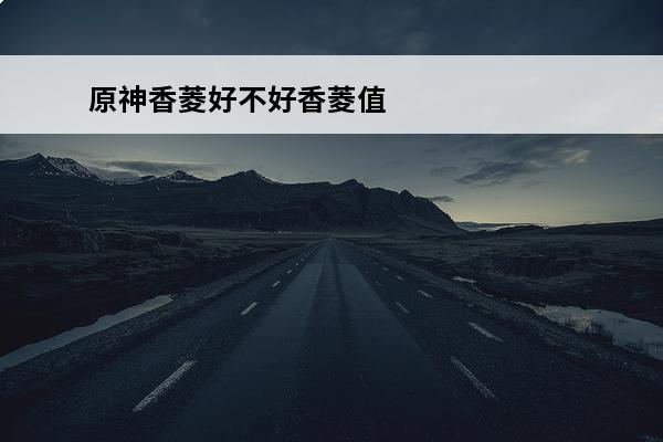 原神香菱好不好香菱值得培养吗 原神香菱值得培养吗 原神香菱强度分析