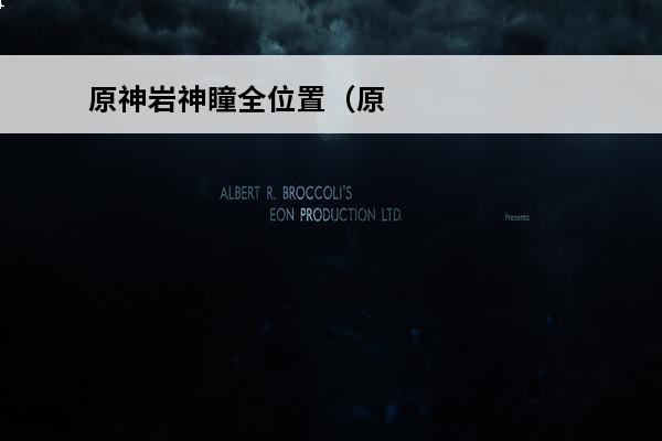 原神岩神瞳全位置（原神岩神瞳位置高清图）(原神岩神瞳位置路线)
