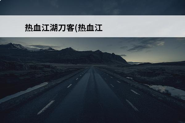 热血江湖刀客(热血江湖刀客技能搭配介绍_热血江湖刀客(热血江湖刀客技能搭配是什么(热血江湖刀客正派技能展示)