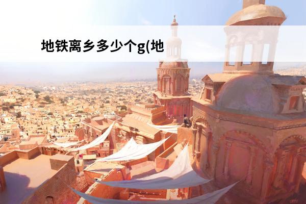 地铁离乡多少个g(地铁离乡玩法)