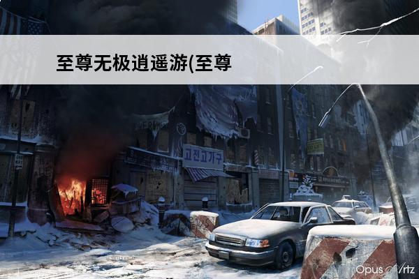 至尊无极逍遥游(至尊逍遥游)