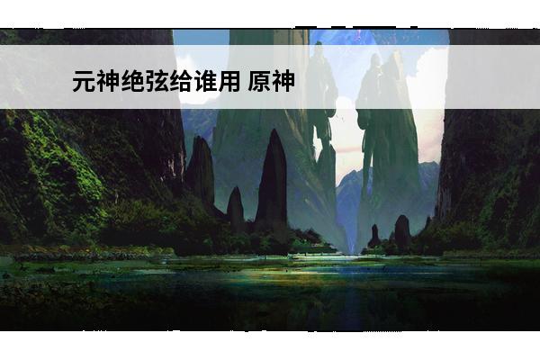 元神绝弦给谁用 原神绝弦给谁用 原神绝弦如何使用