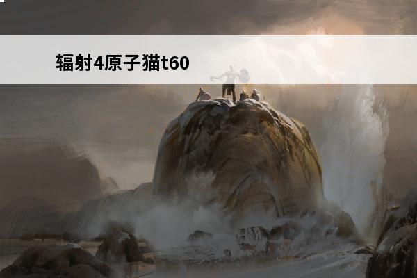 辐射4原子猫t60 辐射4原子猫T60免费获得介绍说明