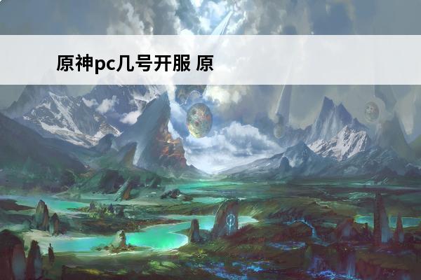 原神pc几号开服 原神公测几号开服开服时间介绍