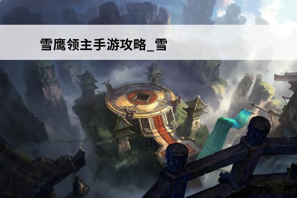 雪鹰领主手游攻略_雪鹰领主神兵攻略_雪鹰领主养成攻略(雪鹰领主青梅竹马)