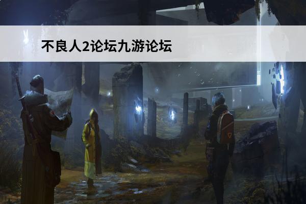 不良人2论坛九游论坛(九游论坛中心)