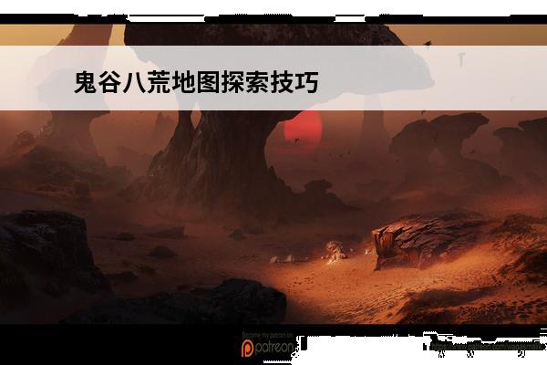 鬼谷八荒地图探索技巧 鬼谷八荒流程攻略_鬼谷八荒新手玩法_鬼谷八荒技巧攻略