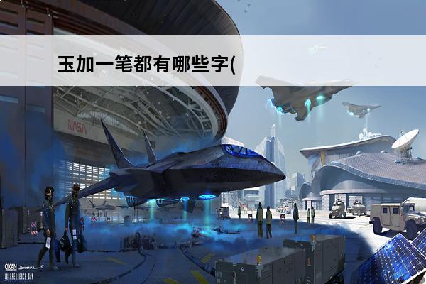 玉加一笔都有哪些字(玉字加一笔变成一个新字)(王字加一笔变成一个新字)