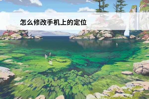 怎么修改手机上的定位位置安卓 安卓怎么修改定位位置