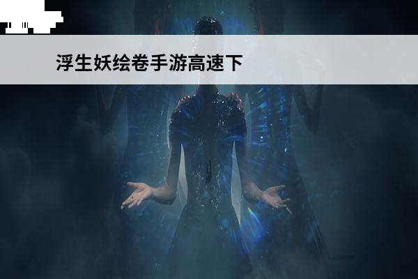浮生妖绘卷手游高速下载(浮生妖绘卷手游视频)
