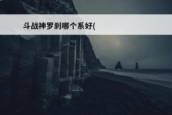 斗战神罗刹哪个系好(斗战神罗刹pk什么系好)