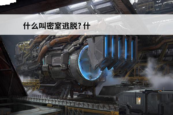 什么叫密室逃脱? 什么叫密室逃脱密室逃脱到底是玩什么