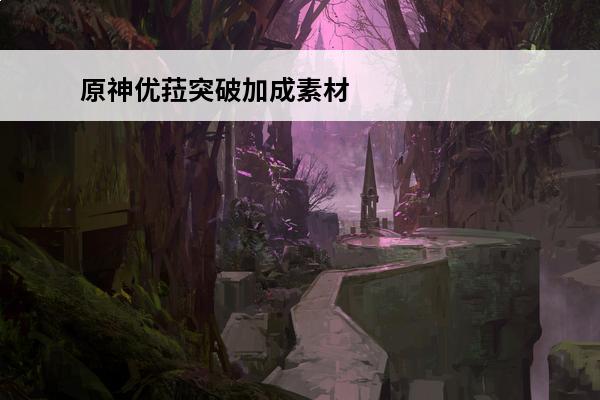 原神优菈突破加成素材攻略 优菈蒲公英籽哪里多(优菈突破加成是什么)