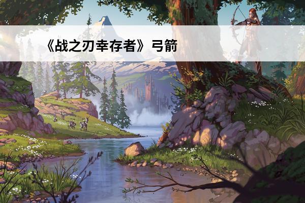 《战之刃幸存者》弓箭手怎么玩,弓箭手玩法分析(弓箭手怎么玩)