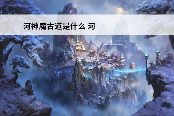 河神魔古道是什么 河神魔古道来历是什么是书吗(河神魔骨道)