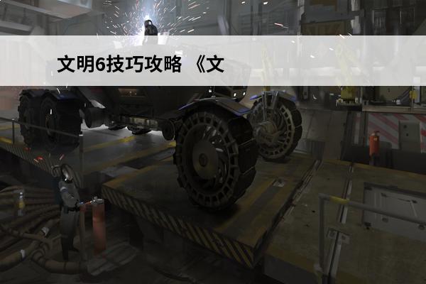 文明6技巧攻略 《文明6》秦始皇开局攻略技巧介绍_《文明6》秦始皇开局攻略技巧是什么